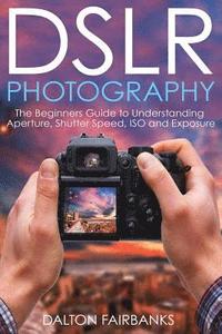 bokomslag DSLR Photography: The Beginners Guide to Understanding Aperture, Shutter Speed, ISO and Exposure