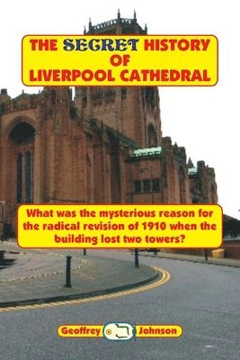 Geoffrey Johnson - The Secret History of Liverpool Cathedral: What was the mysterious reason for the radical revision of 1910 when the building lost two towers?, Häftad