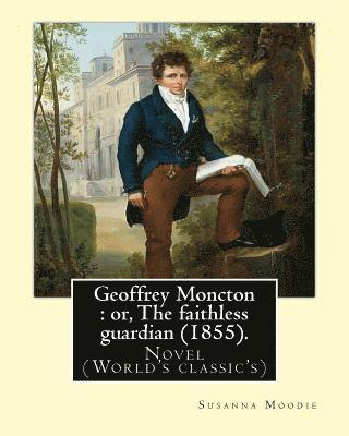 Geoffrey Moncton: or, The faithless guardian (1855). By: Susanna Moodie: Novel (World's classic's) 1