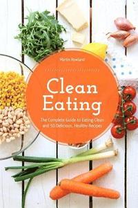 bokomslag Clean Eating: The Complete Guide to Eating Clean and 50 Delicious, Healthy Recipes