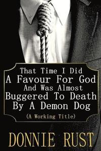 bokomslag That Time I Did A Favour For God And Was Almost Buggered To Death By A Demon Dog: (A Working Title)