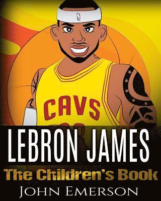 LeBron James: The Children's Book: From A Boy To The King of Basketball. Awesome Illustrations. Fun, Inspirational and Motivational 1