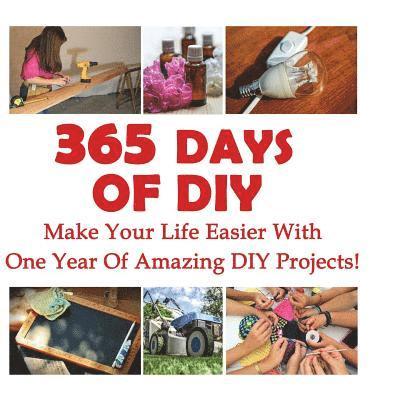365 Days Of DIY: Make Your Life Easier With One Year Of Amazing DIY Projects!: (DIY Household Hacks, DIY Cleaning and Organizing, Homes 1