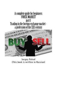 bokomslag A complete guide for beginners, FOREX MARKET, part 1, Trading in the foreign exchange market - a profession of the XXI century: This book was the resu