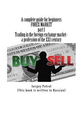 A complete guide for beginners, FOREX MARKET, part 1, Trading in the foreign exchange market - a profession of the XXI century: This book was the resu 1