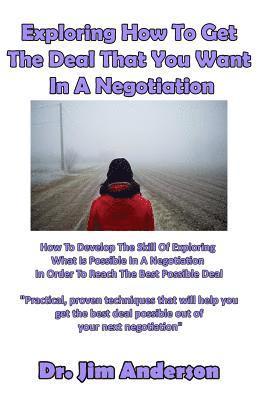 bokomslag Exploring How To Get The Deal That You Want In A Negotiation: How To Develop The Skill Of Exploring What Is Possible In A Negotiation In Order To Reac