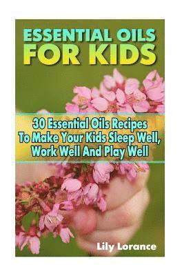 Essential Oils For Kids: 30 Essential Oils Recipes To Make Your Kids Sleep Well, Work Well And Play Well 1