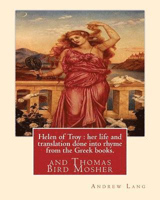 Helen of Troy: her life and translation done into rhyme from the Greek books. By: Andrew Lang: and Thomas Bird Mosher (1852-1923) was 1