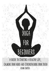 bokomslag Yoga for Beginners: A Guide to Starting a Healthy Life, Calming Your Mind, and Strengthening Your Body