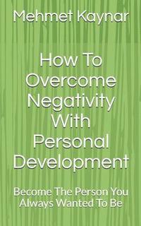 bokomslag How To Overcome Negativity With Personal Development: Become The Person You Always Wanted To Be