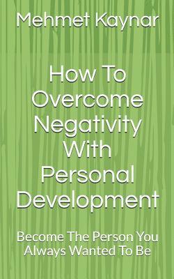 bokomslag How To Overcome Negativity With Personal Development: Become The Person You Always Wanted To Be