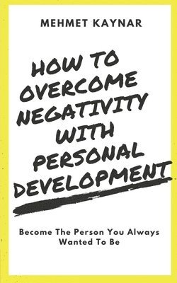 bokomslag How To Overcome Negativity With Personal Development: Become The Person You Always Wanted To Be