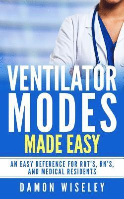 Ventilator Modes Made Easy: An easy reference for RRT's, RN's and Medical Residents 1