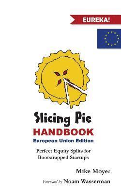 Slicing Pie Handbook EU Edition: Perfectly Fair Equity Splits for Bootstrapped EU Startups 1