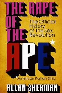 bokomslag The Rape of the APE* (*American Puritan Ethic): (The Official History of the Sex Revolution, 1945-1973: The Obscening of America, an R.S.V.P. (Redeemi