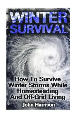 Winter Survival: How To Survive Winter Storms While Homesteading And Off-Grid Living: (Prepper's Guide, Survival Guide, Alternative Medicine, Emergenc