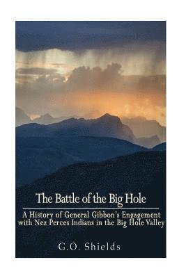 The Battle of the Big Hole: A History of General Gibbon's Engagement with Nez Percés Indians in the Big Hole Valley, Montana, August 9th, 1877 1