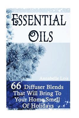 Essential Oils: 66 Diffuser Blends That Will Bring To Your Home Smell Of Holidays: (Young Living Essential Oils Guide, Essential Oils 1