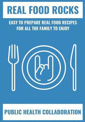 Real Food Rocks: Easy To Prepare Real Food Recipes For All The Family To Enjoy 1