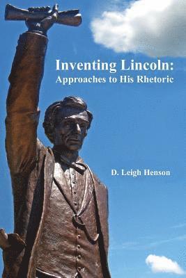 Inventing Lincoln: Approaches to His Rhetoric 1