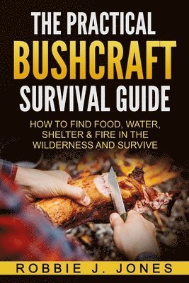 bokomslag The Practical Bushcraft Survival Guide: How to Find Food, Water, Shelter & Fire In The Wilderness and Survive