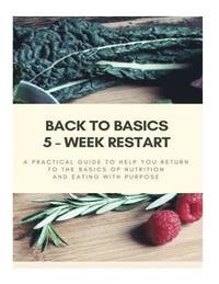 bokomslag Back to Basics - 5 Week Restart: A Practical Guide To Help you Return to The Basics of Nutrition and Eating With Purpose
