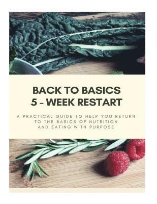 Back to Basics - 5 Week Restart: A Practical Guide To Help you Return to The Basics of Nutrition and Eating With Purpose 1