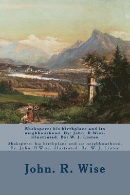Shakspere: his birthplace and its neighbourhood. By: John. R.Wise. illustrated. By: W. J. Linton