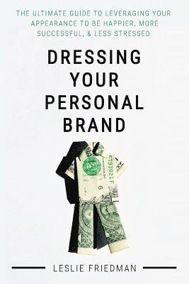 Dressing Your Personal Brand: The Ultimate Guide to Leveraging your Appearance to be Happier, More Successful, and Less Stressed 1