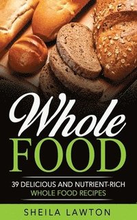 bokomslag Whole Food: 39 Delicious And Nutrient-Rich Whole Food Recipes