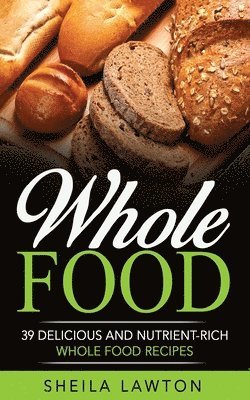 Whole Food: 39 Delicious And Nutrient-Rich Whole Food Recipes 1