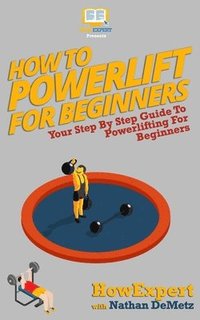 bokomslag How To Powerlift For Beginners: Your Step By Step Guide To Powerlifting For Beginners