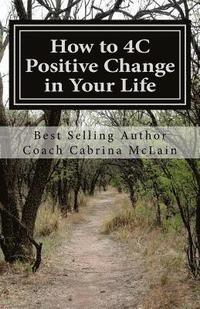 bokomslag How to 4C Positive Change in Your Life: A Guide to Living with Compassion, Courage, Confidence and Celebration