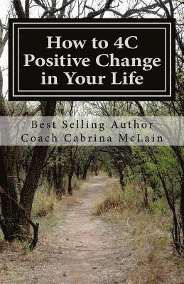How to 4C Positive Change in Your Life: A Guide to Living with Compassion, Courage, Confidence and Celebration 1