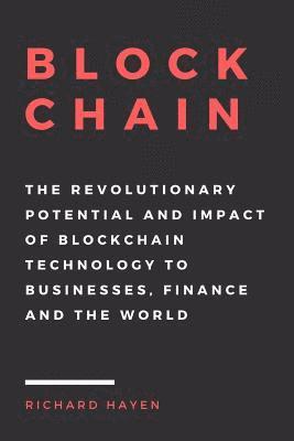 Blockchain: The Revolutionary Potential and Impact of Blockchain Technology to businesses, finance and the world. The Essential Gu 1