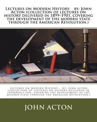 Lectures on Modern History: by: John Acton (collection of lectures on history delivered in 1899-1901, covering the development of the modern state 1