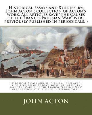 Historical Essays and Studies. by: John Acton ( collection of Acton's work. All articles save 'The Causes of the Franco-Prussian War' were previously 1