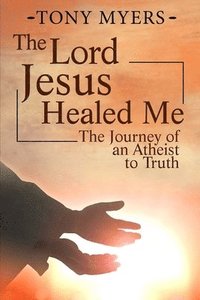 bokomslag The Lord Jesus Healed Me: The Journey of an Atheist to the Truth