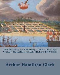 bokomslag The History of Yachting, 1600 - 1815 by: Arthur Hamilton Clark (ILLUSTRATED)