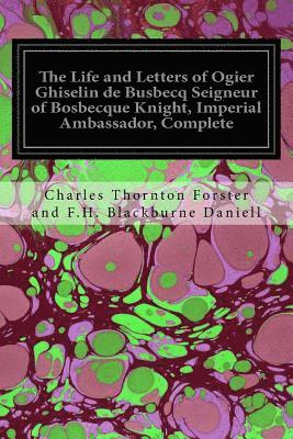 The Life and Letters of Ogier Ghiselin de Busbecq Seigneur of Bosbecque Knight, Imperial Ambassador, Complete 1