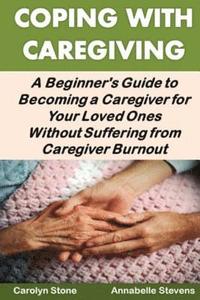bokomslag Coping With Caregiving: A Beginner's Guide to Becoming a Caregiver for Your Loved Ones Without Suffering from Caregiver Burnout