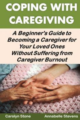 bokomslag Coping With Caregiving: A Beginner's Guide to Becoming a Caregiver for Your Loved Ones Without Suffering from Caregiver Burnout