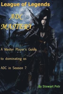 bokomslag League of Legends Adc Mastery: A Master Player's Guide to Dominating as Adc in Season 7