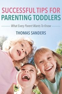 bokomslag Successful Tips For Parenting Toddlers: What Every Parent Wants To Know