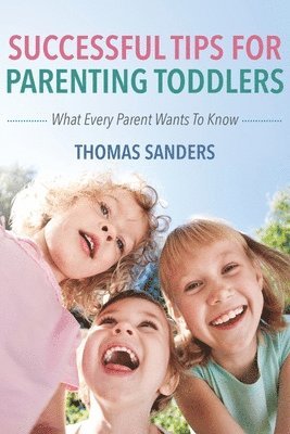 Successful Tips For Parenting Toddlers: What Every Parent Wants To Know