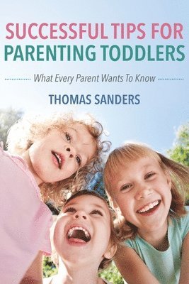 Successful Tips For Parenting Toddlers: What Every Parent Wants To Know 1