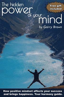 The hidden Power of your Mind: How positive mindset affects your success and brings happiness.Your harmony guide. 1