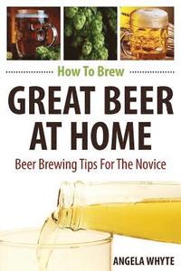 bokomslag How To Brew Great Beer At Home: Beer Brewing Tips For The Novice