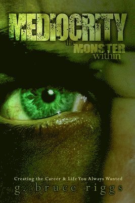 G. Bruce Riggs - Mediocrity the Monster Within: Creating The Career & Life You Always Wanted, Häftad
