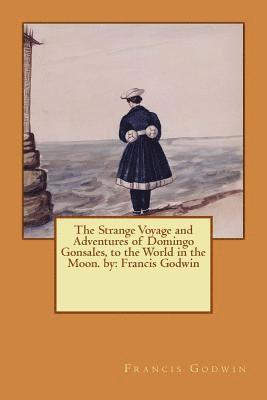 Francis Godwin - The Strange Voyage and Adventures of Domingo Gonsales, to the World in the Moon. by: Francis Godwin, Häftad
